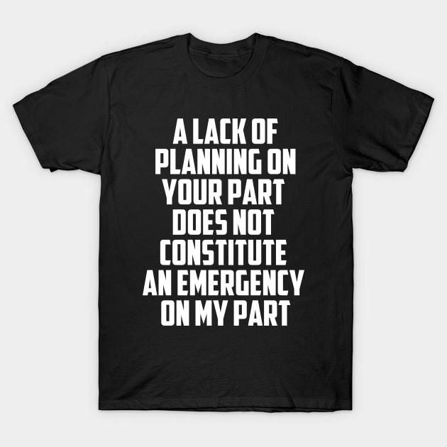 A Lack Of Planning On Your Part Does Not Constitute An Emergency On My Part T-Shirt by Tefly